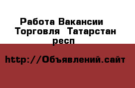 Работа Вакансии - Торговля. Татарстан респ.